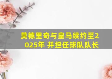 莫德里奇与皇马续约至2025年 并担任球队队长